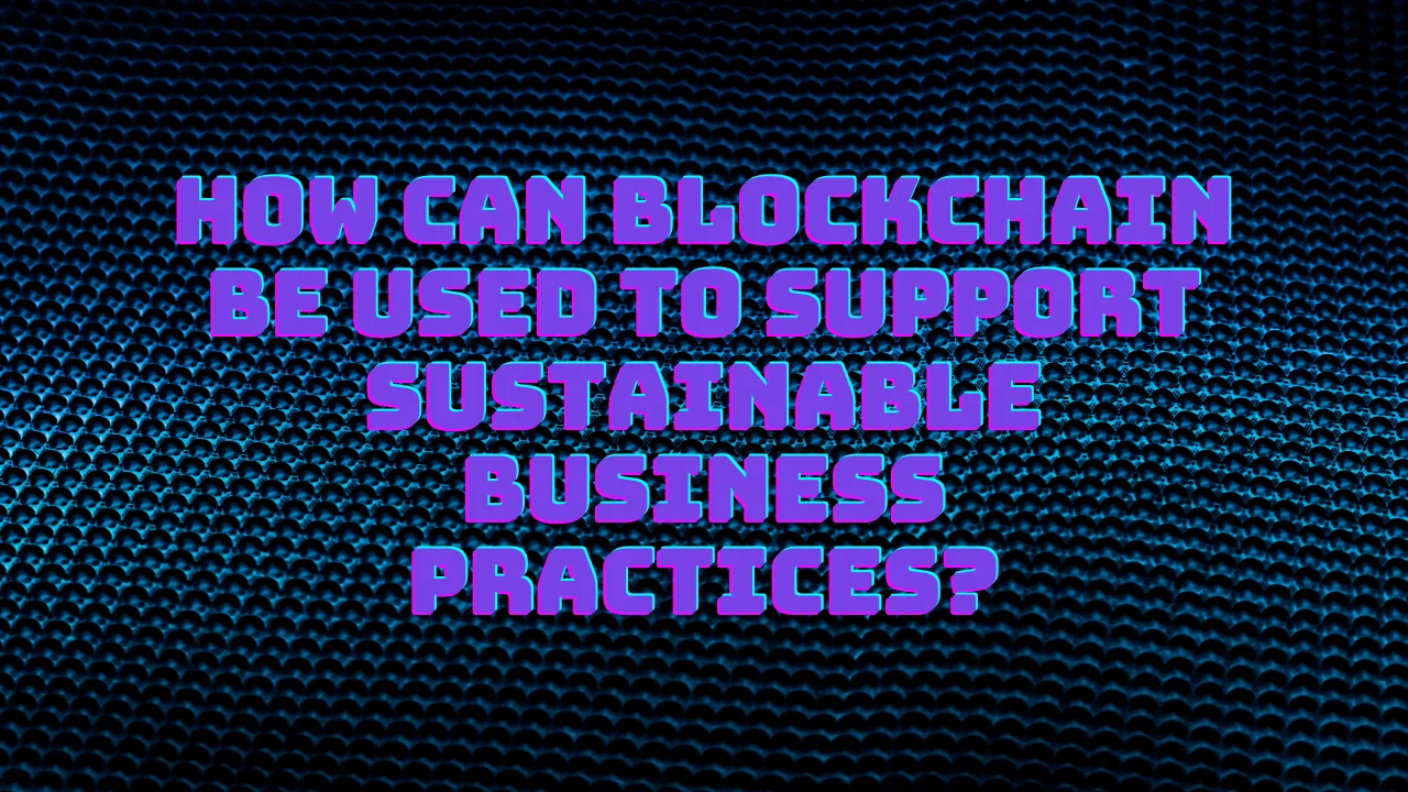 How Can Blockchain be Used to Support Sustainable Business Practices?