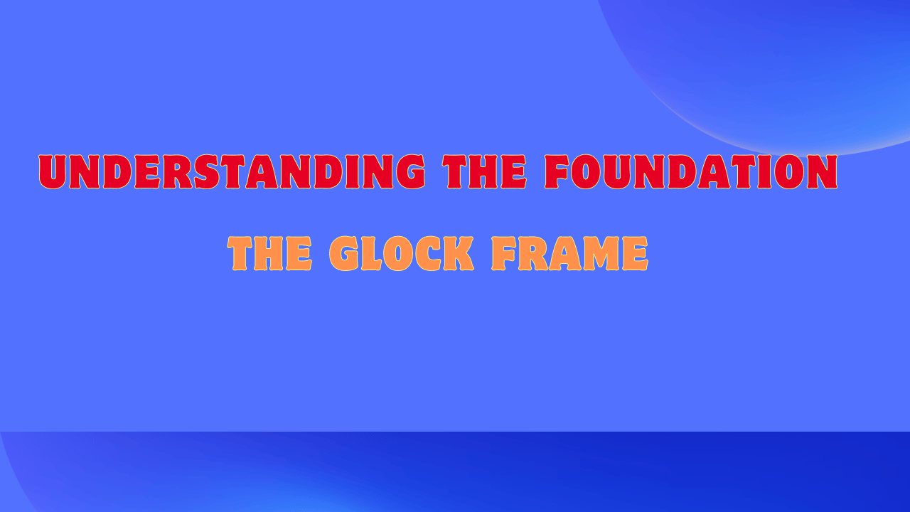 Understanding the Foundation The Glock Frame